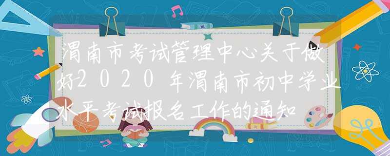渭南市考試管理中心關(guān)于做好2020年渭南市初中學(xué)業(yè)水平考試報名工作的通知