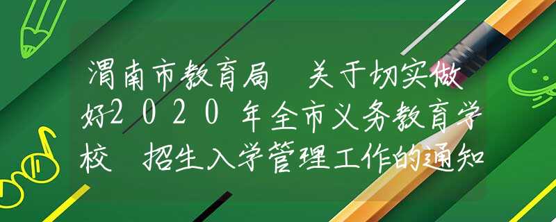 渭南市教育局 關于切實做好2020年全市義務教育學校 招生入學管理工作的通知
