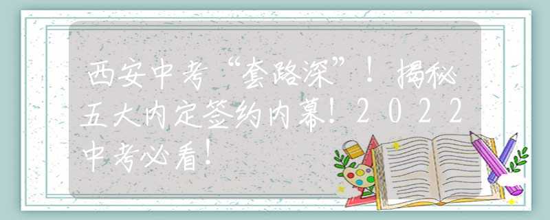 西安中考“套路深”！揭秘五大內(nèi)定簽約內(nèi)幕！2022中考必看！