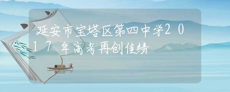 延安市寶塔區(qū)第四中學(xué)2017年高考再創(chuàng)佳績(jī)