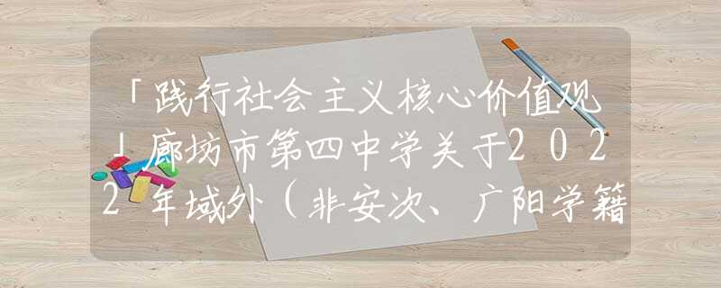 「踐行社會(huì)主義核心價(jià)值觀」廊坊市第四中學(xué)關(guān)于2022年域外（非安次、廣陽(yáng)學(xué)籍）入學(xué)驗(yàn)證工作的通知