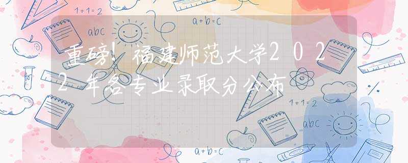 重磅！福建師范大學(xué)2022年各專業(yè)錄取分公布