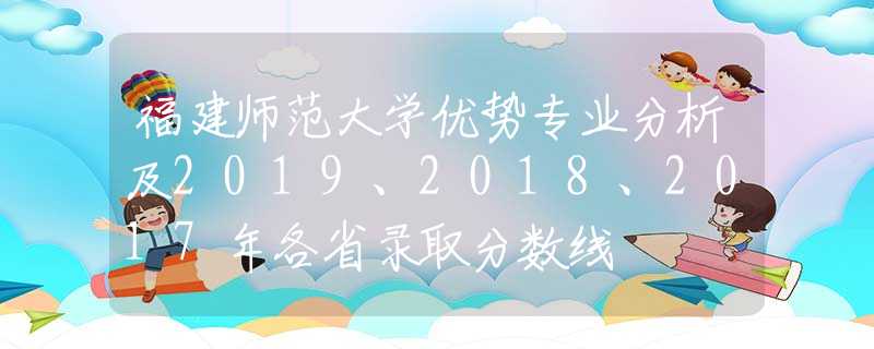 福建師范大學(xué)優(yōu)勢(shì)專(zhuān)業(yè)分析及2019、2018、2017年各省錄取分?jǐn)?shù)線