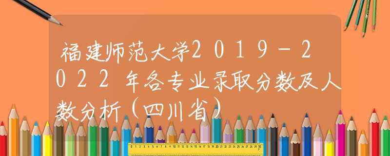 福建師范大學2019-2022年各專業(yè)錄取分數(shù)及人數(shù)分析（四川?。?  title=