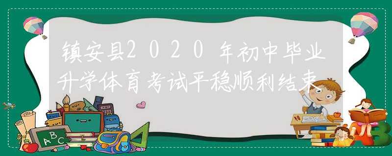 鎮(zhèn)安縣2020年初中畢業(yè)升學(xué)體育考試平穩(wěn)順利結(jié)束