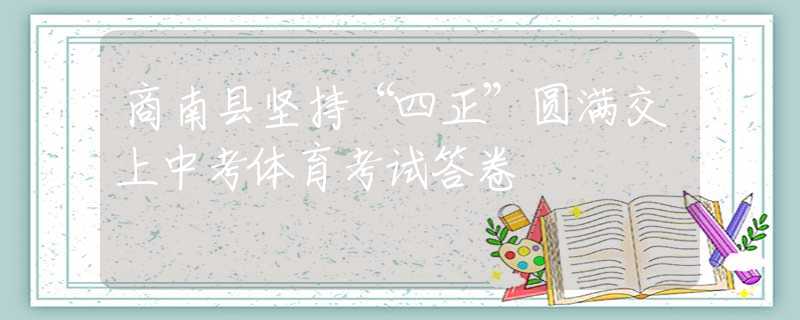 商南縣堅持“四正”圓滿交上中考體育考試答卷