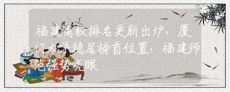 福建高校排名更新出爐，廈門大學(xué)穩(wěn)居榜首位置，福建師范強(qiáng)勢亮眼