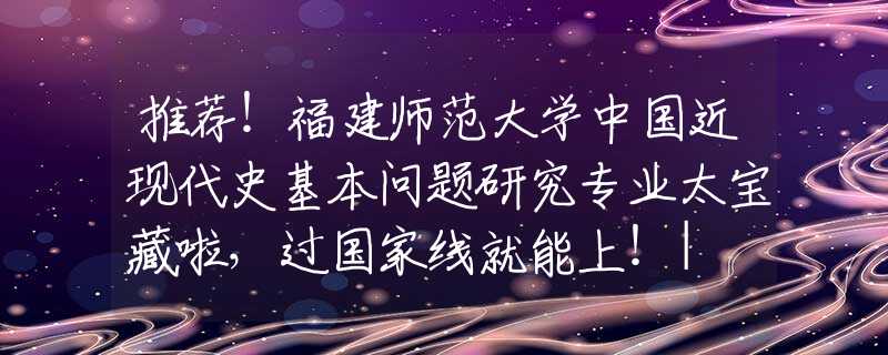 推薦！福建師范大學(xué)中國(guó)近現(xiàn)代史基本問(wèn)題研究專業(yè)太寶藏啦，過(guò)國(guó)家線就能上！| NO.126