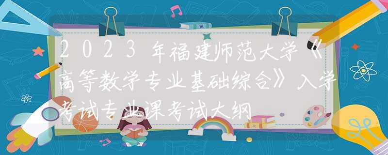 2023年福建師范大學《高等數(shù)學專業(yè)基礎綜合》入學考試專業(yè)課考試大綱