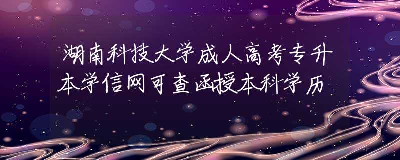 湖南科技大學(xué)成人高考專升本學(xué)信網(wǎng)可查函授本科學(xué)歷
