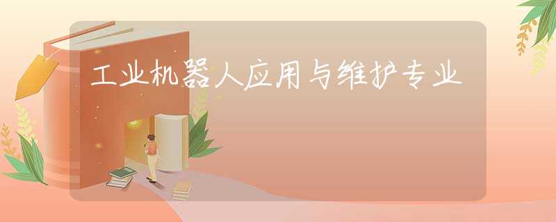 工業(yè)機(jī)器人應(yīng)用與維護(hù)專業(yè)