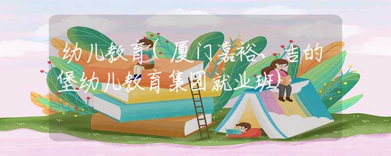 幼兒教育(廈門(mén)嘉裕、吉的堡幼兒教育集團(tuán)就業(yè)班)