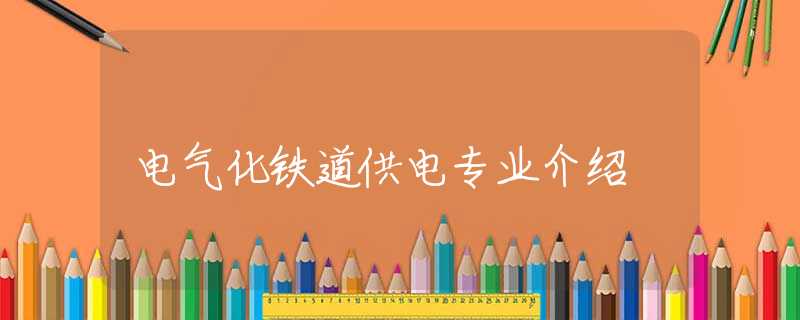 電氣化鐵道供電專業(yè)介紹