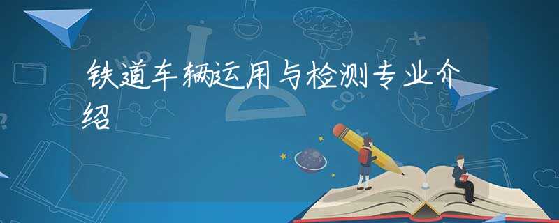 鐵道車輛運用與檢測專業(yè)介紹